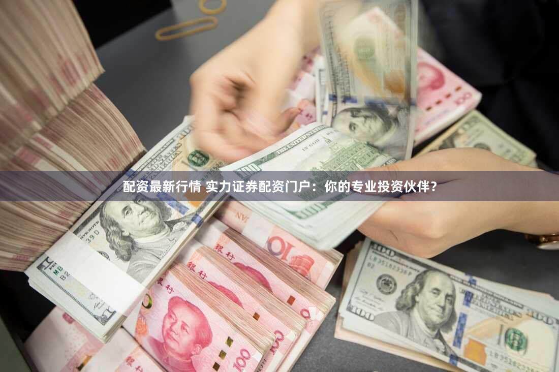 配资最新行情 实力证券配资门户：你的专业投资伙伴？