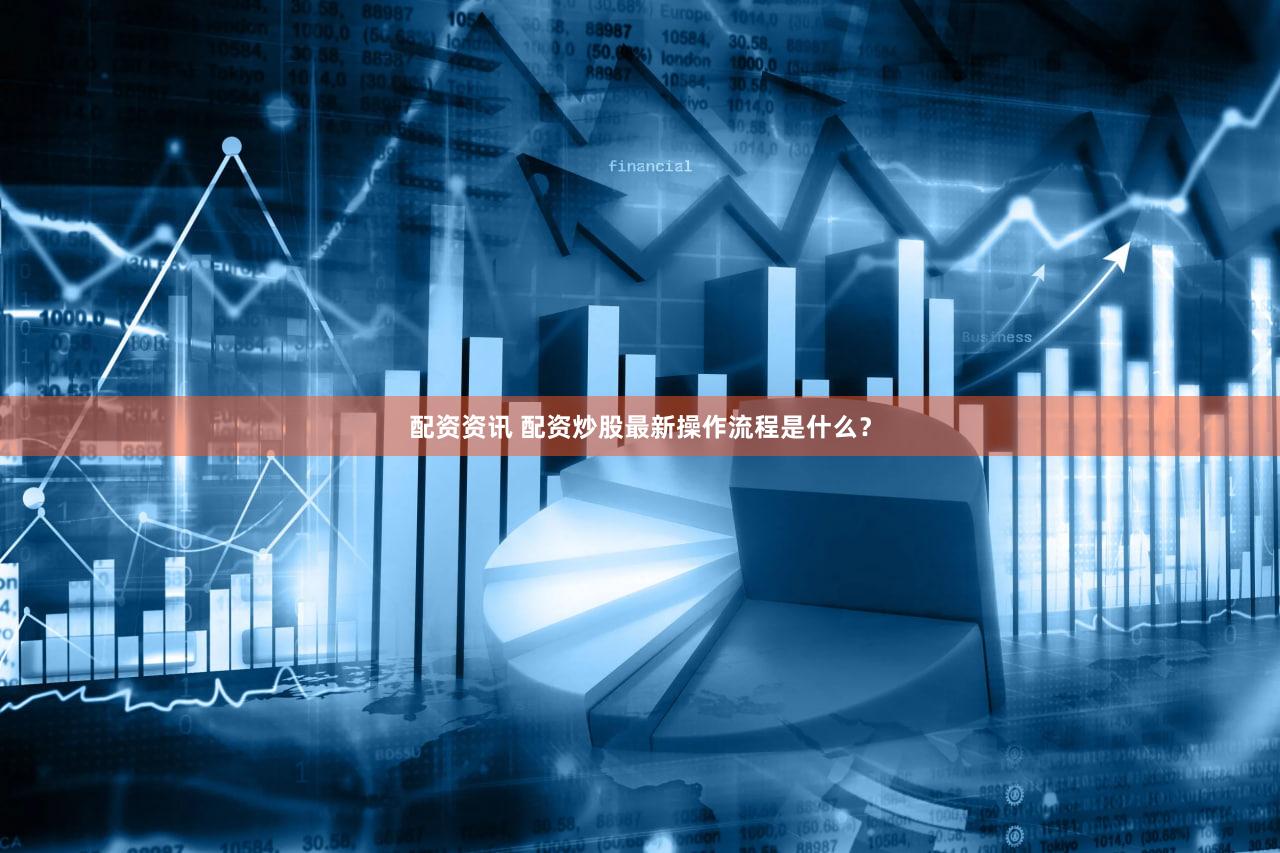 配资资讯 配资炒股最新操作流程是什么？