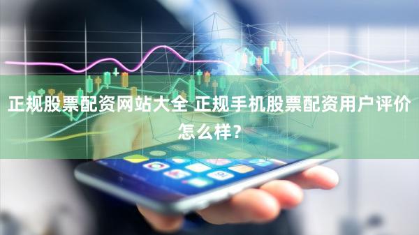 正规股票配资网站大全 正规手机股票配资用户评价怎么样？