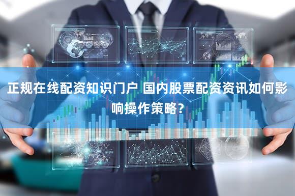 正规在线配资知识门户 国内股票配资资讯如何影响操作策略？