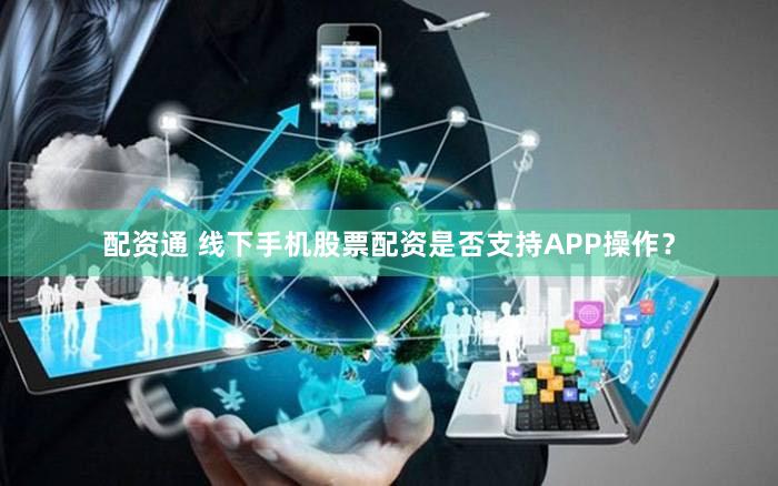 配资通 线下手机股票配资是否支持APP操作？