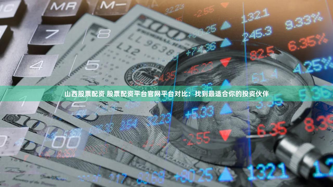 山西股票配资 股票配资平台官网平台对比：找到最适合你的投资伙伴