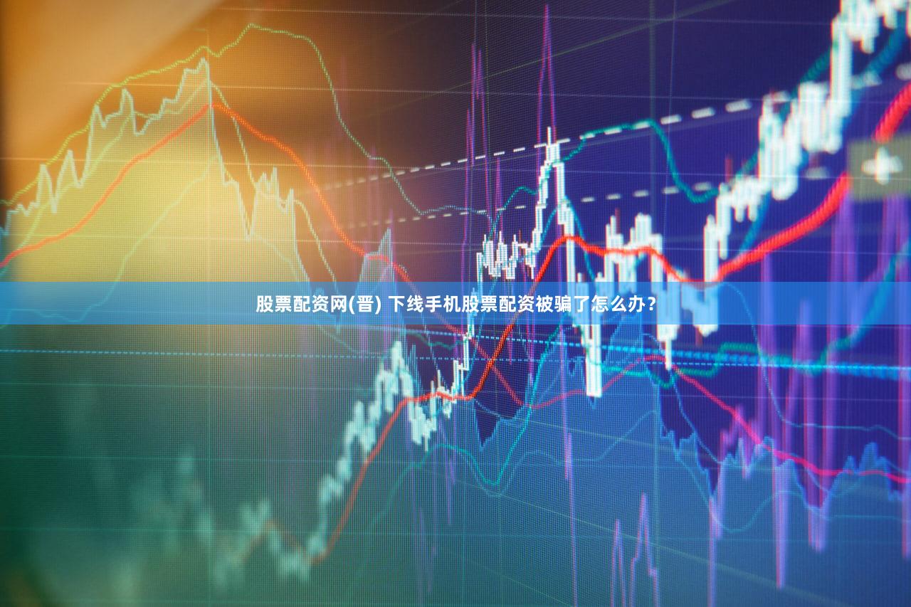 股票配资网(晋) 下线手机股票配资被骗了怎么办？