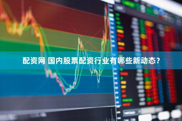配资网 国内股票配资行业有哪些新动态？