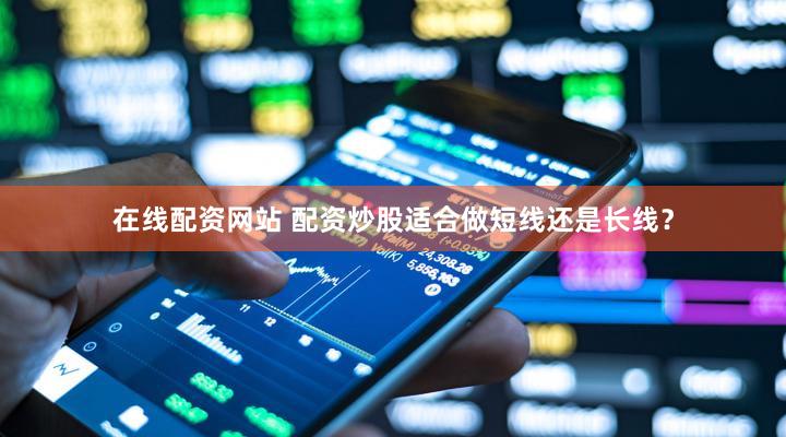 在线配资网站 配资炒股适合做短线还是长线？