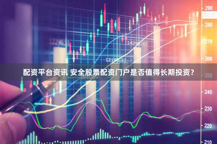 配资平台资讯 安全股票配资门户是否值得长期投资？