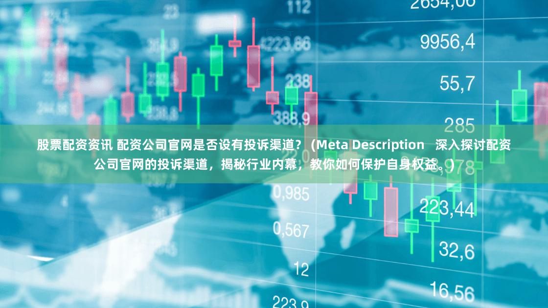 股票配资资讯 配资公司官网是否设有投诉渠道？ (Meta Description   深入探讨配资公司官网的投诉渠道，揭秘行业内幕，教你如何保护自身权益。)