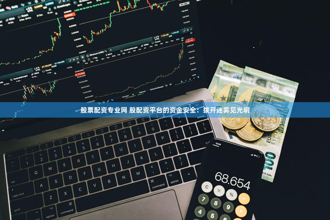 股票配资专业网 股配资平台的资金安全：拨开迷雾见光明