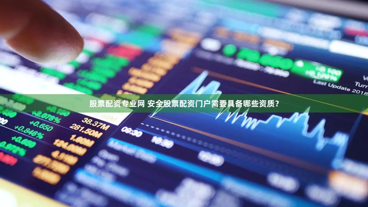 股票配资专业网 安全股票配资门户需要具备哪些资质？