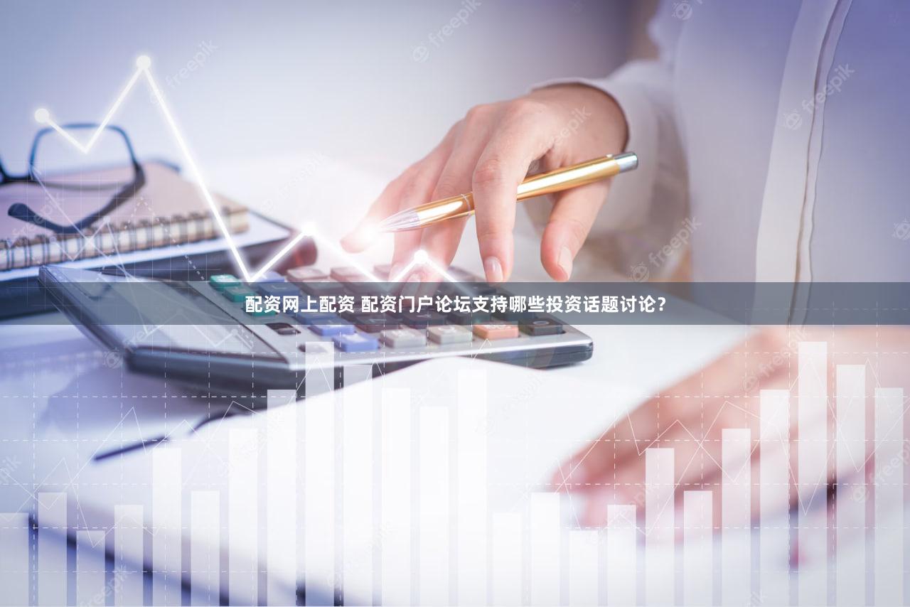 配资网上配资 配资门户论坛支持哪些投资话题讨论？