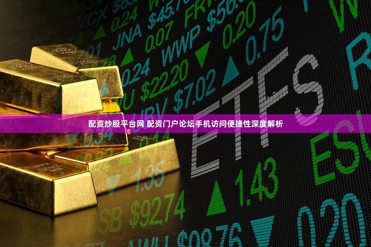 配资炒股平台网 配资门户论坛手机访问便捷性深度解析