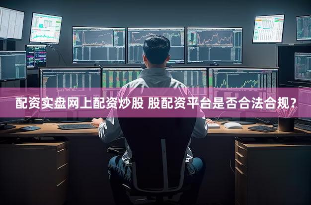 配资实盘网上配资炒股 股配资平台是否合法合规？
