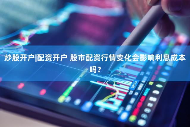 炒股开户|配资开户 股市配资行情变化会影响利息成本吗？