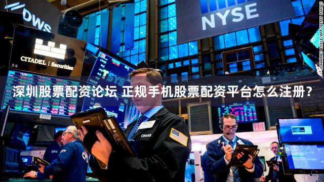 深圳股票配资论坛 正规手机股票配资平台怎么注册？