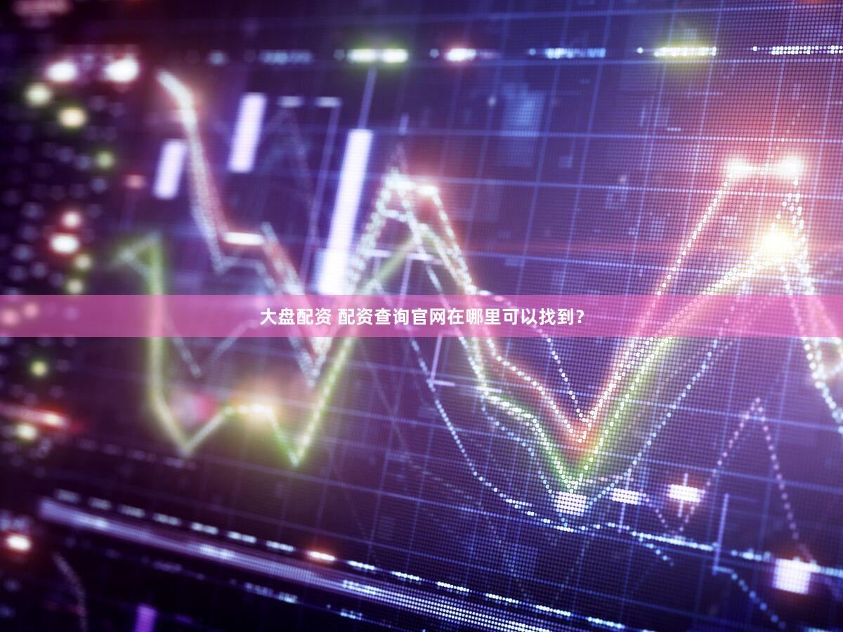 大盘配资 配资查询官网在哪里可以找到？
