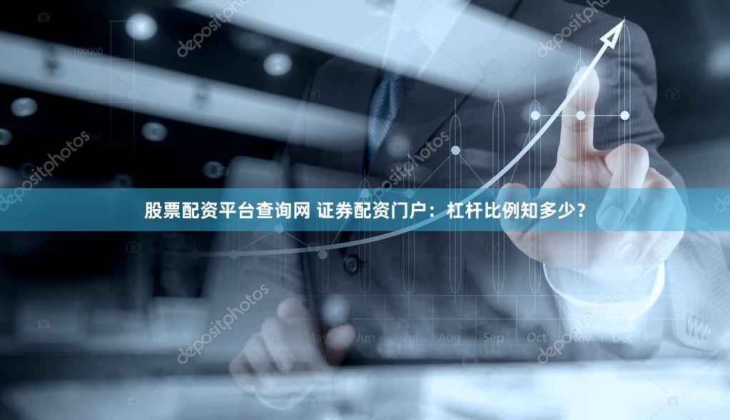 股票配资平台查询网 证券配资门户：杠杆比例知多少？
