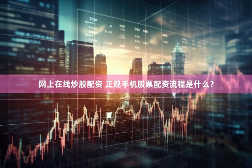 网上在线炒股配资 正规手机股票配资流程是什么？