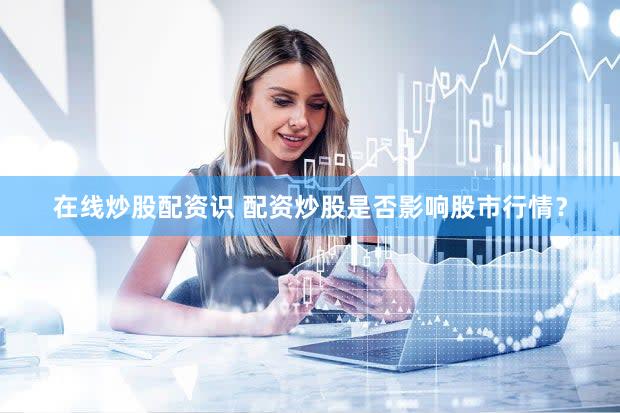 在线炒股配资识 配资炒股是否影响股市行情？