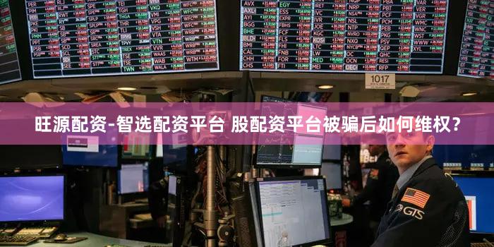 旺源配资-智选配资平台 股配资平台被骗后如何维权？