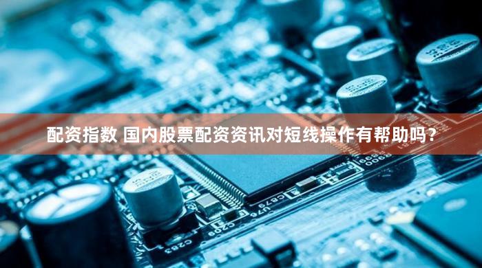 配资指数 国内股票配资资讯对短线操作有帮助吗？