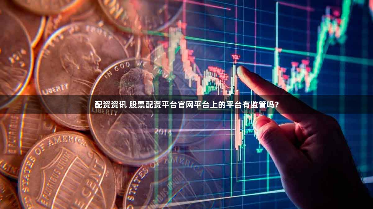 配资资讯 股票配资平台官网平台上的平台有监管吗？