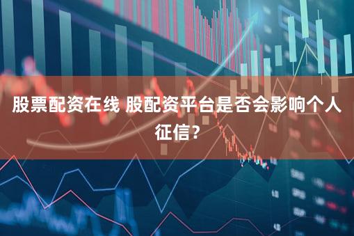股票配资在线 股配资平台是否会影响个人征信？