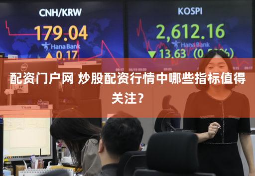 配资门户网 炒股配资行情中哪些指标值得关注？