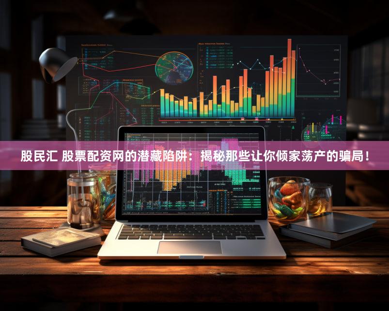 股民汇 股票配资网的潜藏陷阱：揭秘那些让你倾家荡产的骗局！