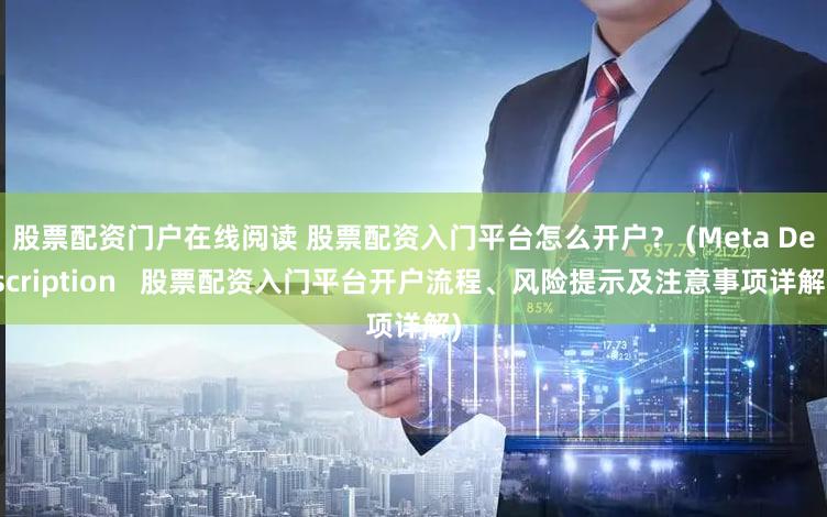 股票配资门户在线阅读 股票配资入门平台怎么开户？ (Meta Description   股票配资入门平台开户流程、风险提示及注意事项详解)