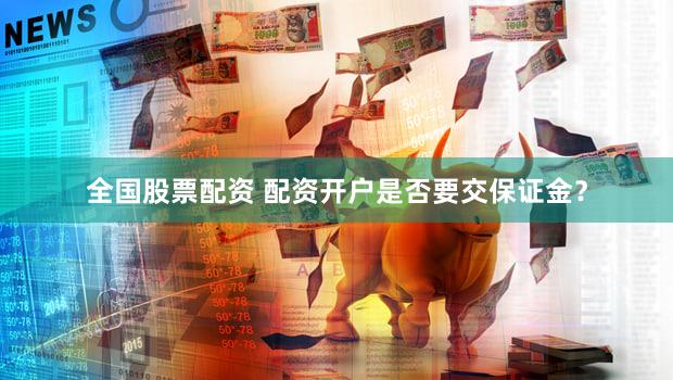 全国股票配资 配资开户是否要交保证金？