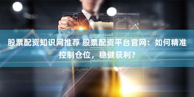 股票配资知识网推荐 股票配资平台官网：如何精准控制仓位，稳健获利？