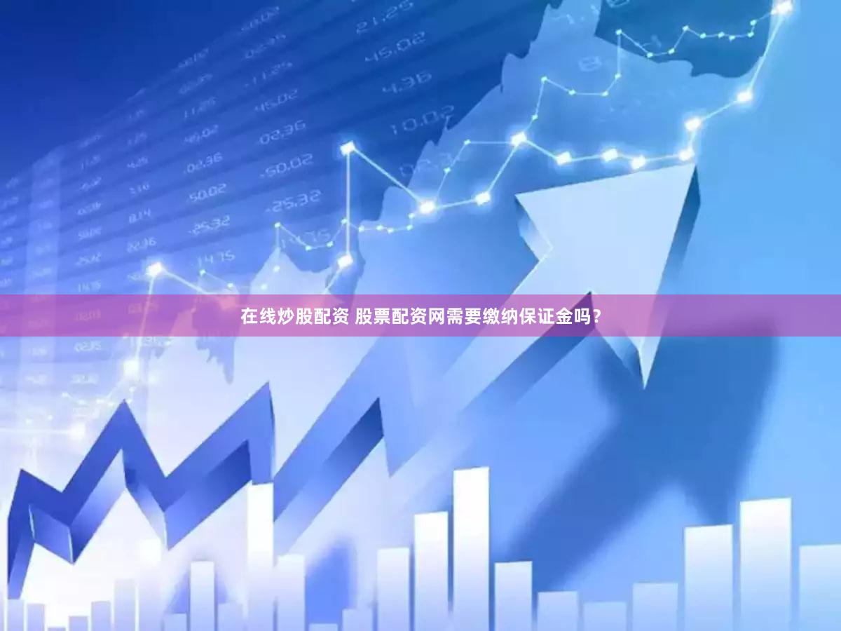 在线炒股配资 股票配资网需要缴纳保证金吗？
