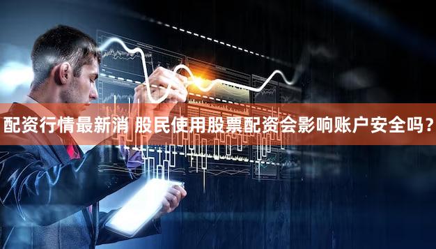 配资行情最新消 股民使用股票配资会影响账户安全吗？