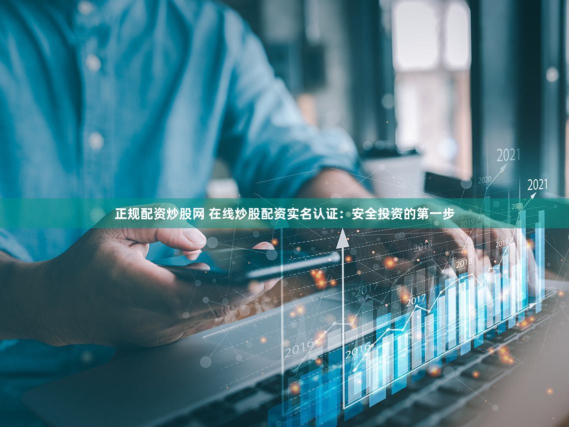 正规配资炒股网 在线炒股配资实名认证：安全投资的第一步