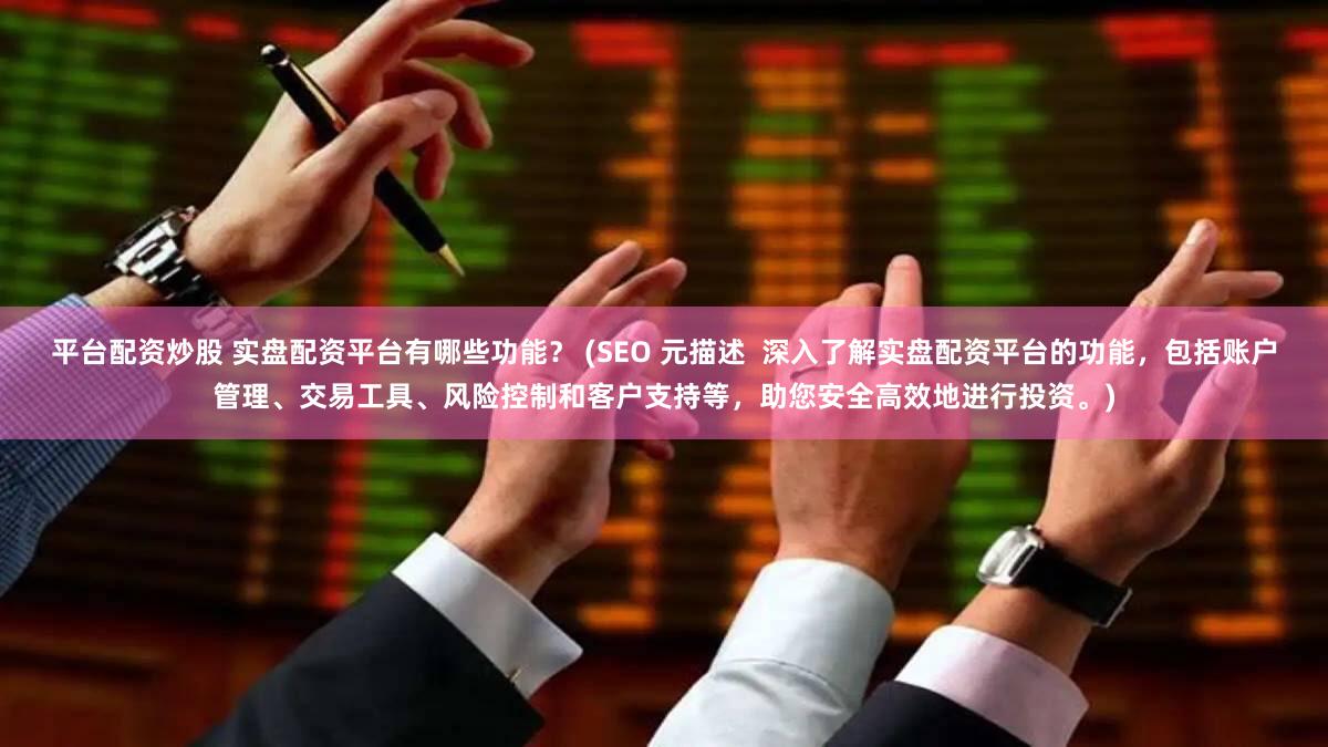 平台配资炒股 实盘配资平台有哪些功能？ (SEO 元描述  深入了解实盘配资平台的功能，包括账户管理、交易工具、风险控制和客户支持等，助您安全高效地进行投资。)