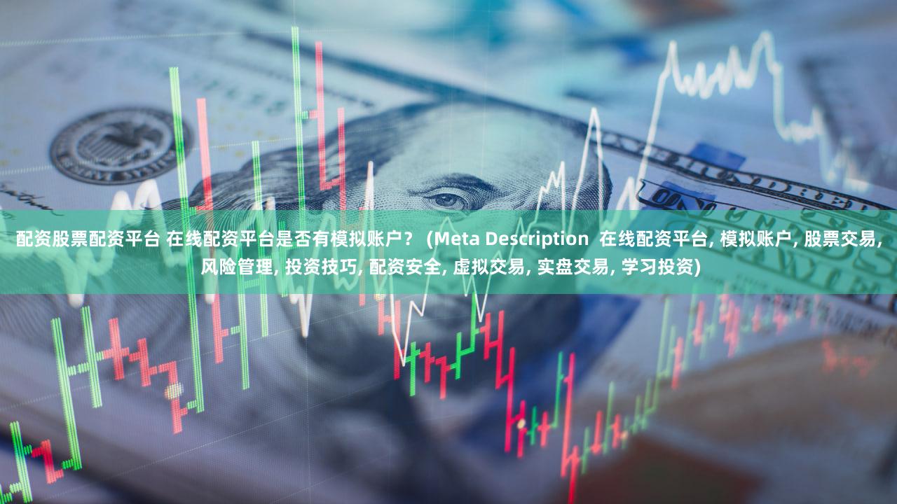 配资股票配资平台 在线配资平台是否有模拟账户？ (Meta Description  在线配资平台, 模拟账户, 股票交易, 风险管理, 投资技巧, 配资安全, 虚拟交易, 实盘交易, 学习投资)