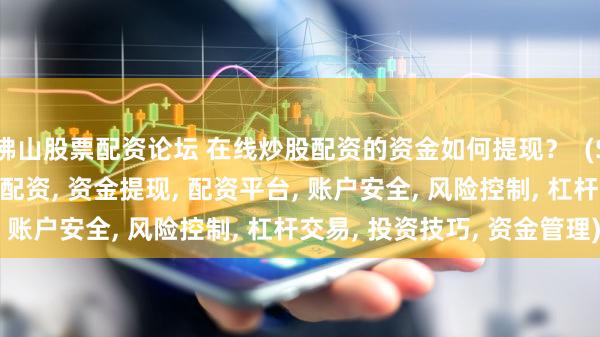 佛山股票配资论坛 在线炒股配资的资金如何提现？  (SEO 元描述  在线炒股配资, 资金提现, 配资平台, 账户安全, 风险控制, 杠杆交易, 投资技巧, 资金管理)