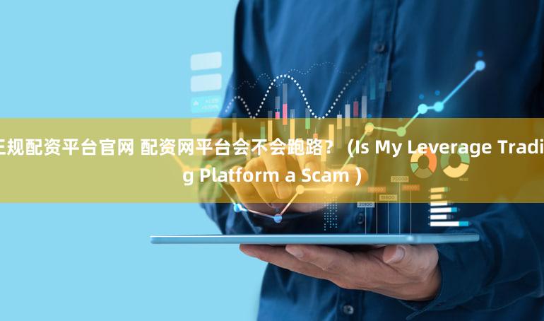 正规配资平台官网 配资网平台会不会跑路？ (Is My Leverage Trading Platform a Scam )