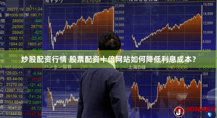 炒股配资行情 股票配资十倍网站如何降低利息成本？