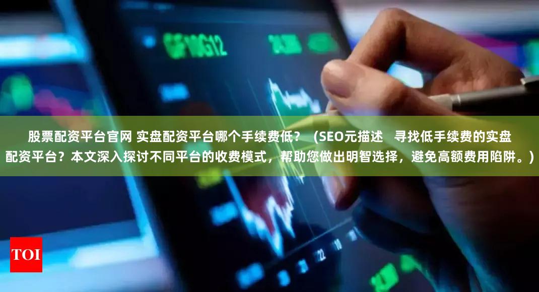 股票配资平台官网 实盘配资平台哪个手续费低？  (SEO元描述   寻找低手续费的实盘配资平台？本文深入探讨不同平台的收费模式，帮助您做出明智选择，避免高额费用陷阱。)
