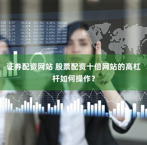 证券配资网站 股票配资十倍网站的高杠杆如何操作？