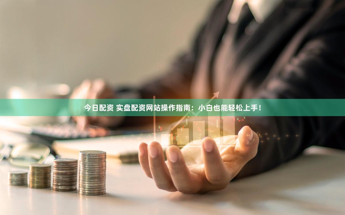 今日配资 实盘配资网站操作指南：小白也能轻松上手！
