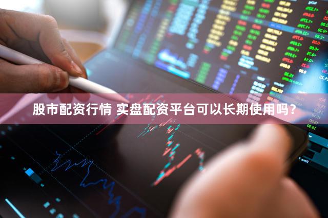 股市配资行情 实盘配资平台可以长期使用吗？