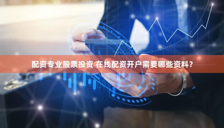 配资专业股票投资 在线配资开户需要哪些资料？