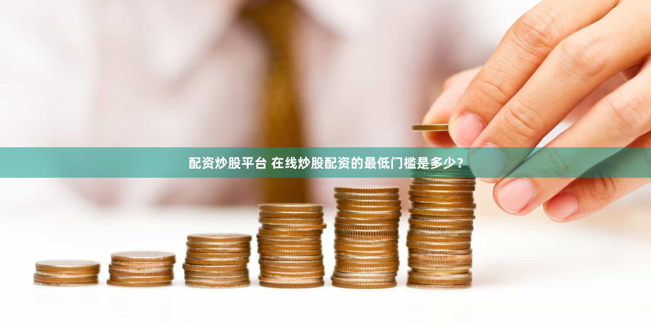 配资炒股平台 在线炒股配资的最低门槛是多少？