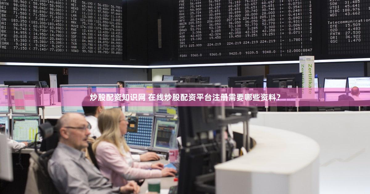 炒股配资知识网 在线炒股配资平台注册需要哪些资料？