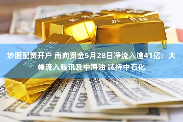 炒股配资开户 南向资金5月28日净流入逾41亿：大幅流入腾讯及中海油 减持中石化