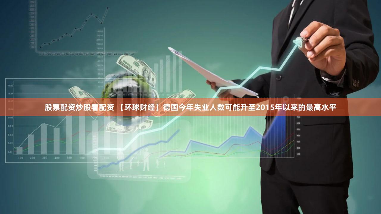 股票配资炒股看配资 【环球财经】德国今年失业人数可能升至2015年以来的最高水平