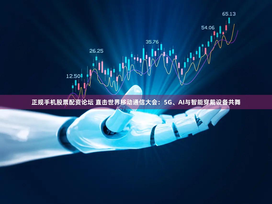 正规手机股票配资论坛 直击世界移动通信大会：5G、AI与智能穿戴设备共舞