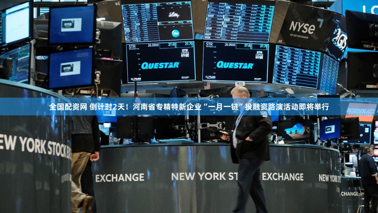 全国配资网 倒计时2天！河南省专精特新企业“一月一链”投融资路演活动即将举行